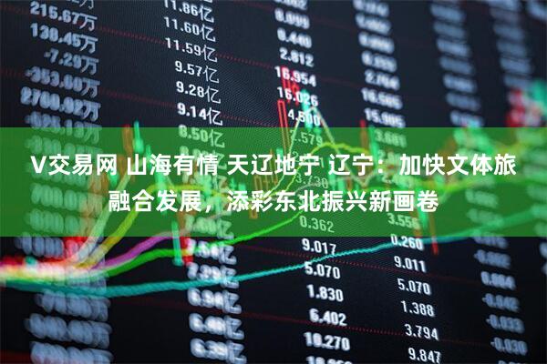 V交易网 山海有情 天辽地宁 辽宁：加快文体旅融合发展，添彩东北振兴新画卷