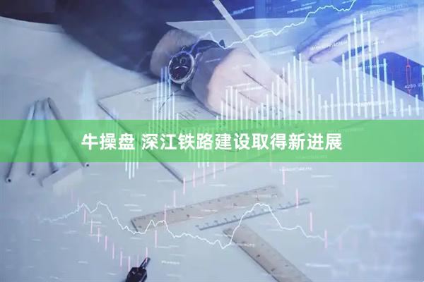 牛操盘 深江铁路建设取得新进展