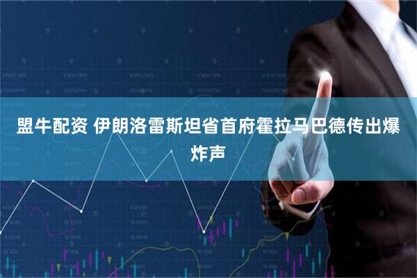 盟牛配资 伊朗洛雷斯坦省首府霍拉马巴德传出爆炸声