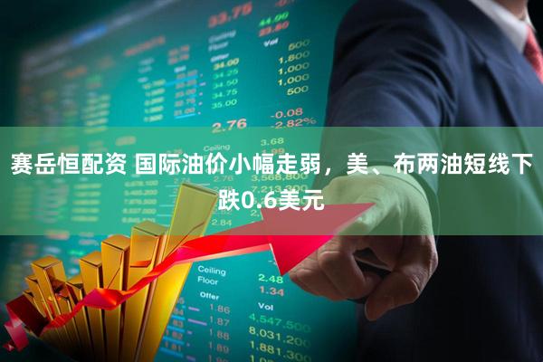 赛岳恒配资 国际油价小幅走弱，美、布两油短线下跌0.6美元