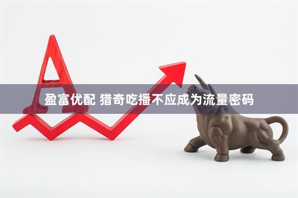 盈富优配 猎奇吃播不应成为流量密码