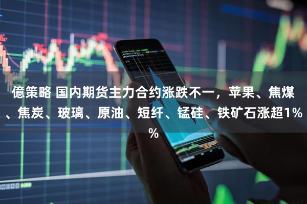 億策略 国内期货主力合约涨跌不一，苹果、焦煤、焦炭、玻璃、原油、短纤、锰硅、铁矿石涨超1%