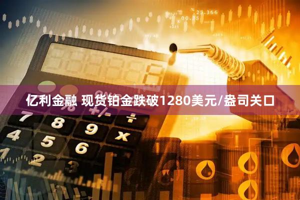 亿利金融 现货铂金跌破1280美元/盎司关口