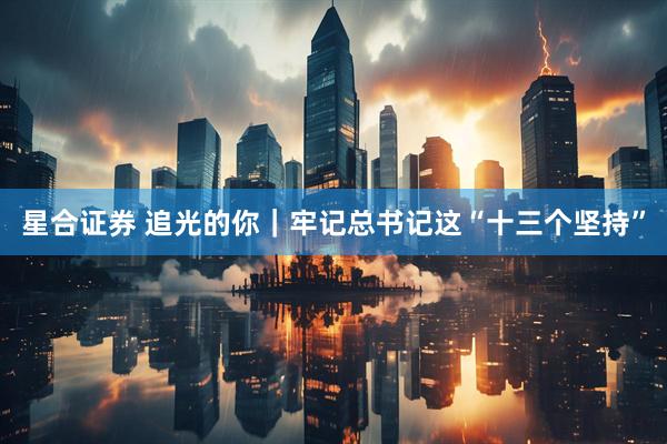 星合证券 追光的你｜牢记总书记这“十三个坚持”