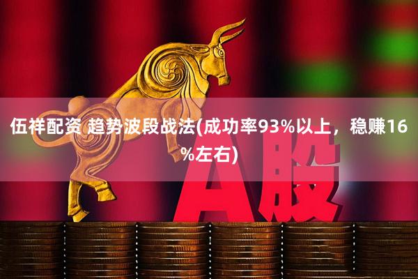 伍祥配资 趋势波段战法(成功率93%以上，稳赚16%左右)