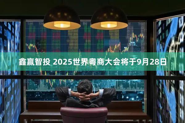 鑫赢智投 2025世界粤商大会将于9月28日