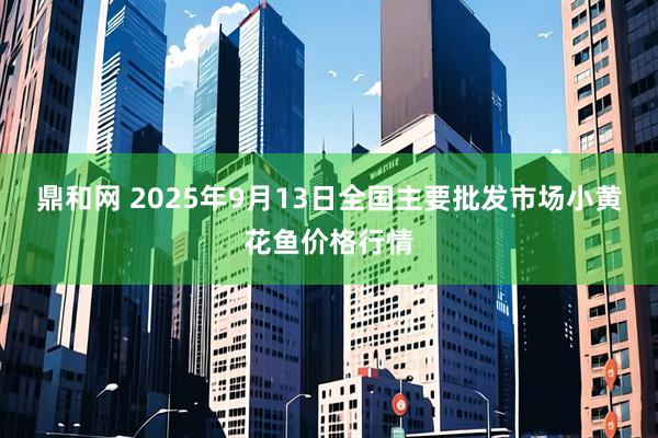鼎和网 2025年9月13日全国主要批发市场小黄花鱼价格行情