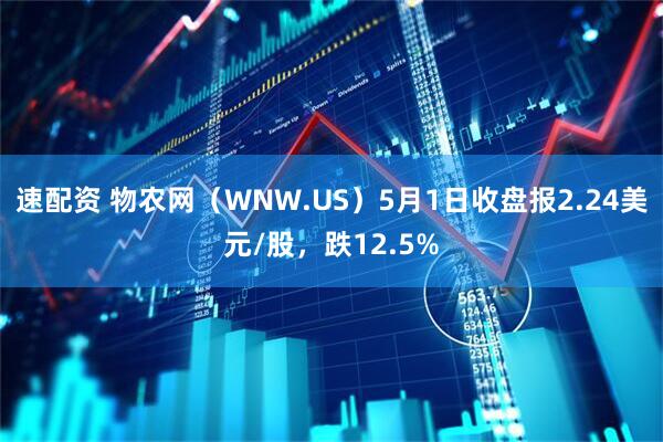 速配资 物农网（WNW.US）5月1日收盘报2.24美元/股，跌12.5%