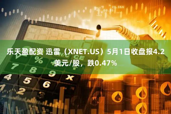 乐天盈配资 迅雷（XNET.US）5月1日收盘报4.2美元/股，跌0.47%
