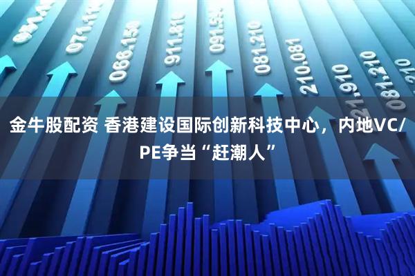 金牛股配资 香港建设国际创新科技中心，内地VC/PE争当“赶潮人”