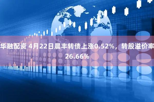 华融配资 4月22日晨丰转债上涨0.52%，转股溢价率26.66%