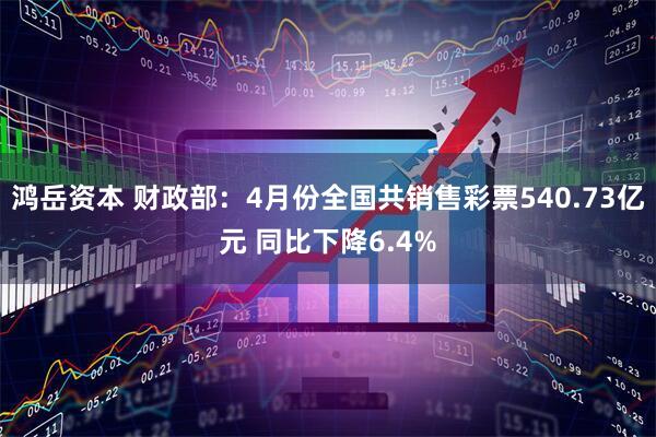 鸿岳资本 财政部：4月份全国共销售彩票540.73亿元 同比下降6.4%