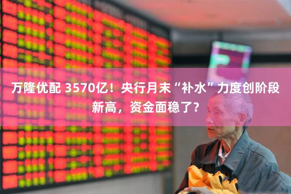 万隆优配 3570亿！央行月末“补水”力度创阶段新高，资金面稳了？